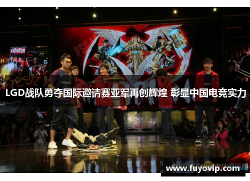 LGD战队勇夺国际邀请赛亚军再创辉煌 彰显中国电竞实力