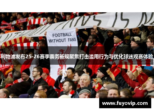 利物浦发布25-26赛季票务新规聚焦打击滥用行为与优化球迷观赛体验