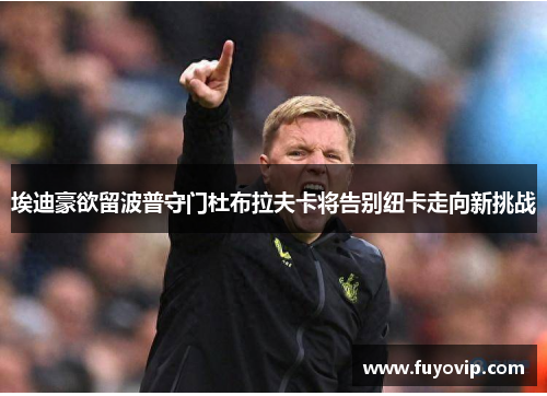 埃迪豪欲留波普守门杜布拉夫卡将告别纽卡走向新挑战