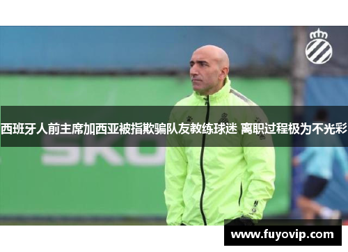西班牙人前主席加西亚被指欺骗队友教练球迷 离职过程极为不光彩